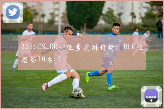 2026CS_GO心理素质排行榜：BLG位居第10名_1