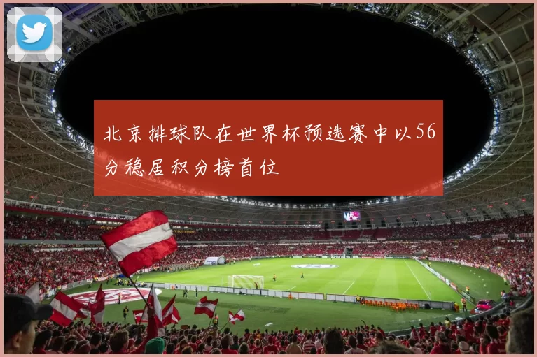 北京排球队在世界杯预选赛中以56分稳居积分榜首位