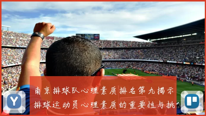 南京排球队心理素质排名第九揭示排球运动员心理素质的重要性与挑战