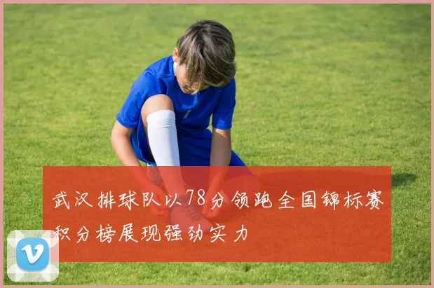 武汉排球队以78分领跑全国锦标赛积分榜展现强劲实力