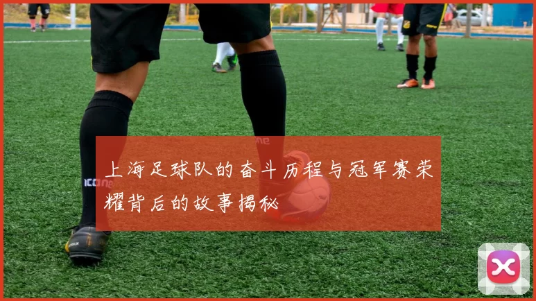 上海足球队的奋斗历程与冠军赛荣耀背后的故事揭秘