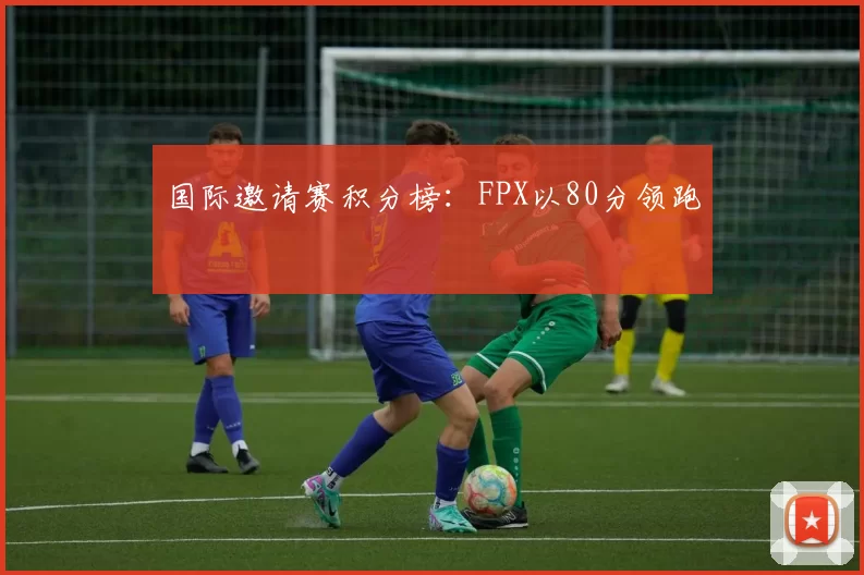 国际邀请赛积分榜：FPX以80分领跑