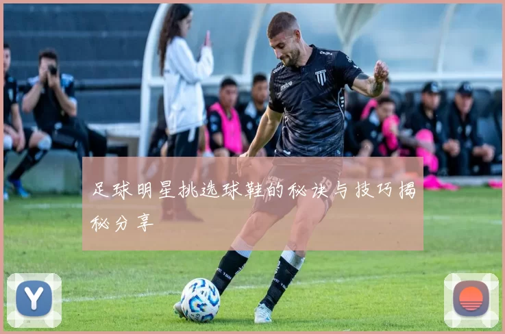 足球明星挑选球鞋的秘诀与技巧揭秘分享
