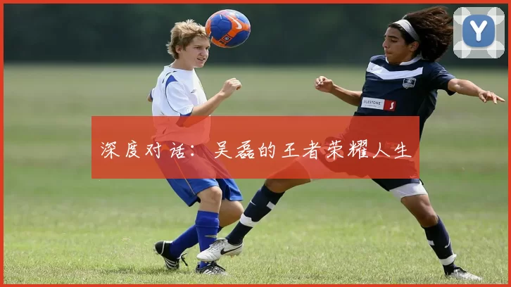 深度对话：吴磊的王者荣耀人生