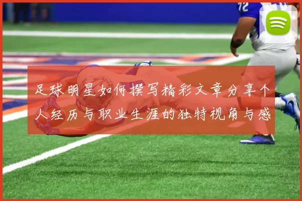 足球明星如何撰写精彩文章分享个人经历与职业生涯的独特视角与感悟