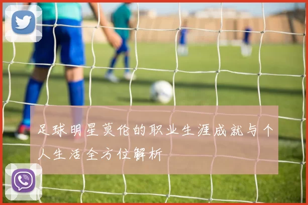 足球明星莫伦的职业生涯成就与个人生活全方位解析