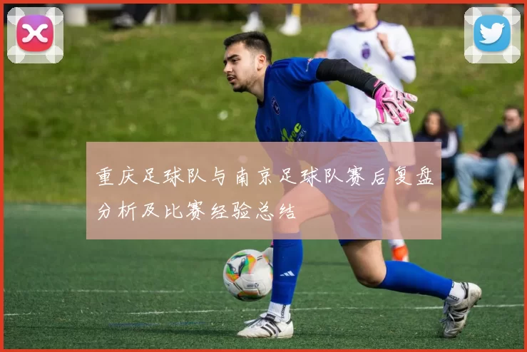 重庆足球队与南京足球队赛后复盘分析及比赛经验总结