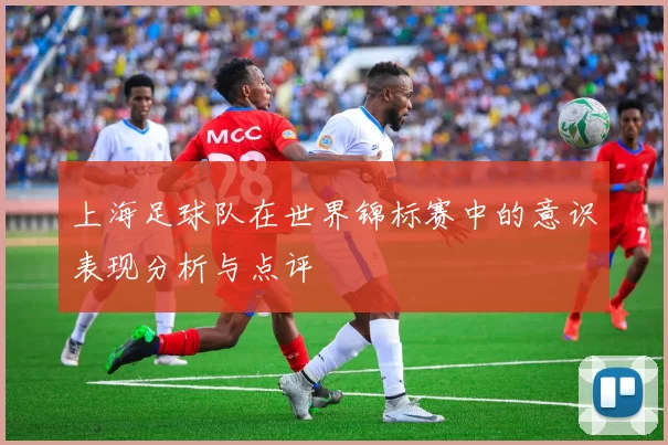 上海足球队在世界锦标赛中的意识表现分析与点评