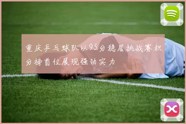 重庆乒乓球队以95分稳居挑战赛积分榜首位展现强劲实力