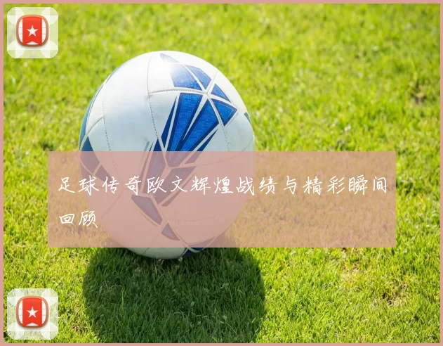 足球传奇欧文辉煌战绩与精彩瞬间回顾