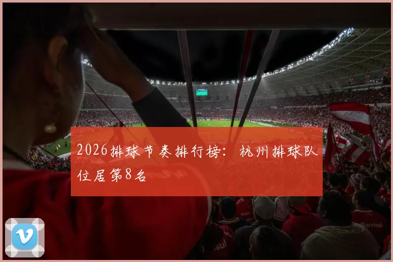 2026排球节奏排行榜：杭州排球队位居第8名