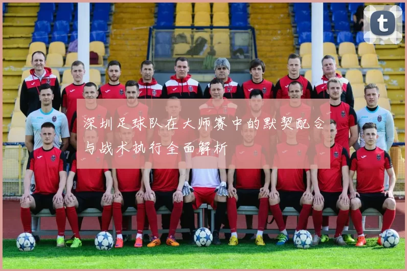 深圳足球队在大师赛中的默契配合与战术执行全面解析