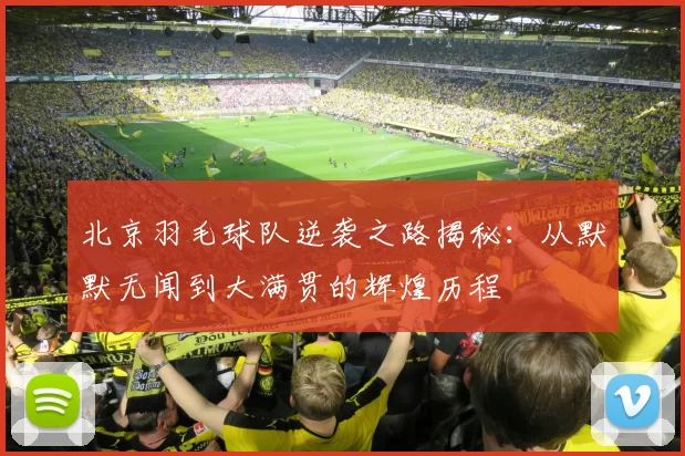 北京羽毛球队逆袭之路揭秘：从默默无闻到大满贯的辉煌历程