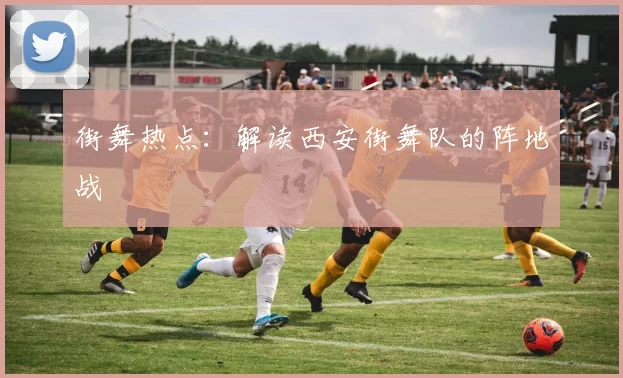 街舞热点：解读西安街舞队的阵地战