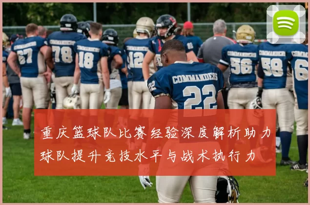 重庆篮球队比赛经验深度解析助力球队提升竞技水平与战术执行力