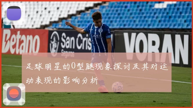 足球明星的O型腿现象探讨及其对运动表现的影响分析