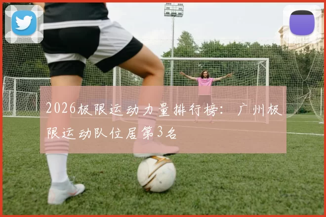 2026极限运动力量排行榜：广州极限运动队位居第3名