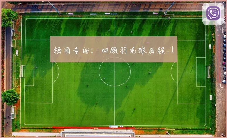 杨丽专访：回顾羽毛球历程_1