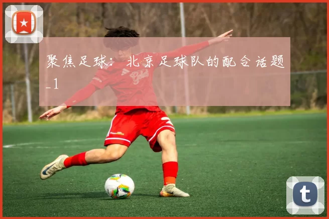 聚焦足球：北京足球队的配合话题_1